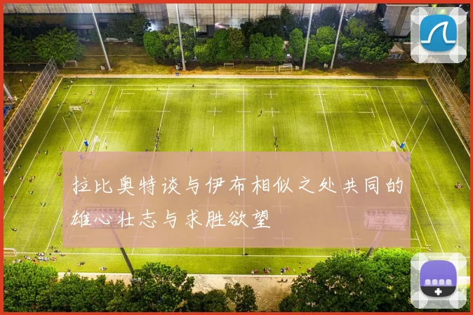 拉比奥特谈与伊布相似之处共同的雄心壮志与求胜欲望