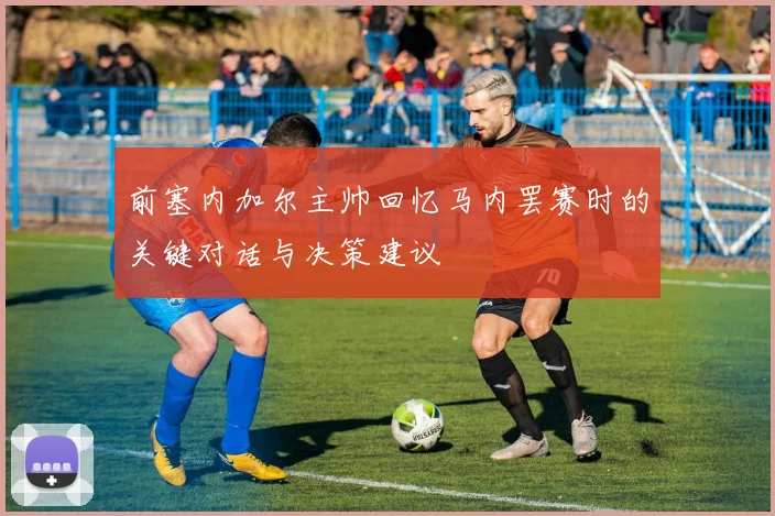 前塞内加尔主帅回忆马内罢赛时的关键对话与决策建议
