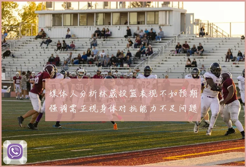 媒体人分析林葳投篮表现不如预期强调需正视身体对抗能力不足问题