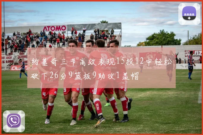 约基奇三节高效表现15投12中轻松砍下26分9篮板9助攻1盖帽