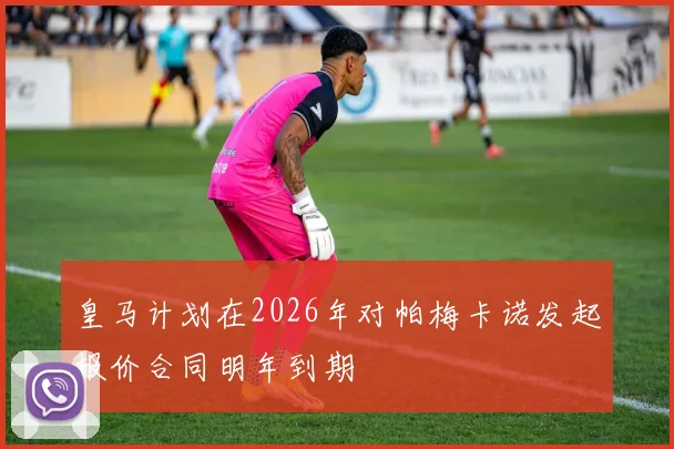 皇马计划在2026年对帕梅卡诺发起报价合同明年到期