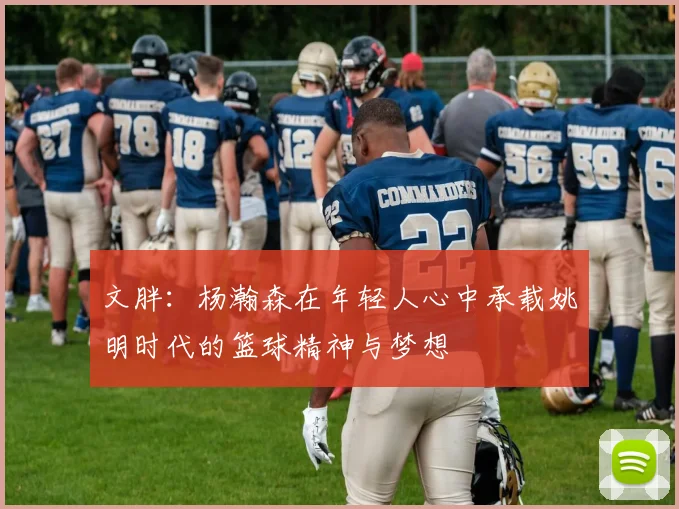 文胖：杨瀚森在年轻人心中承载姚明时代的篮球精神与梦想
