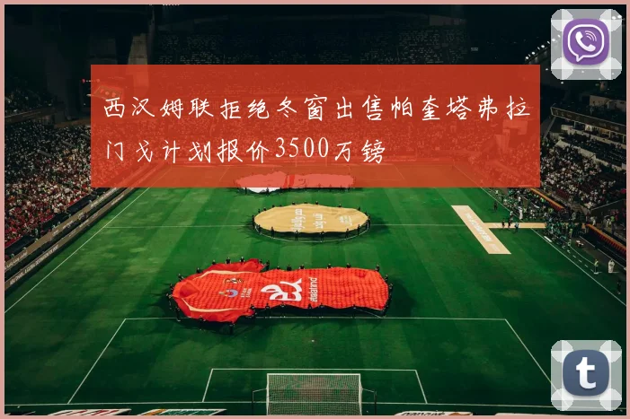 西汉姆联拒绝冬窗出售帕奎塔弗拉门戈计划报价3500万镑