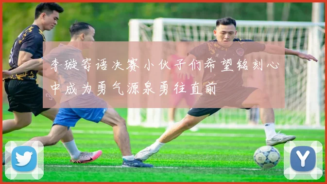 李璇寄语决赛小伙子们希望铭刻心中成为勇气源泉勇往直前