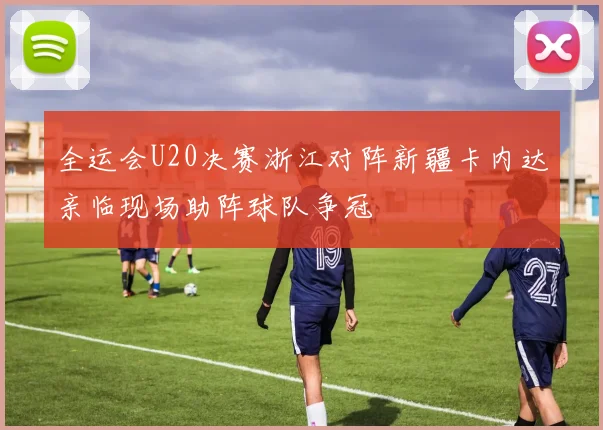 全运会U20决赛浙江对阵新疆卡内达亲临现场助阵球队争冠