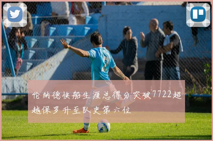 伦纳德快船生涯总得分突破7722超越保罗升至队史第六位