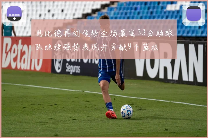 恩比德再创佳绩全场最高33分助球队继续强势表现并贡献9个篮板