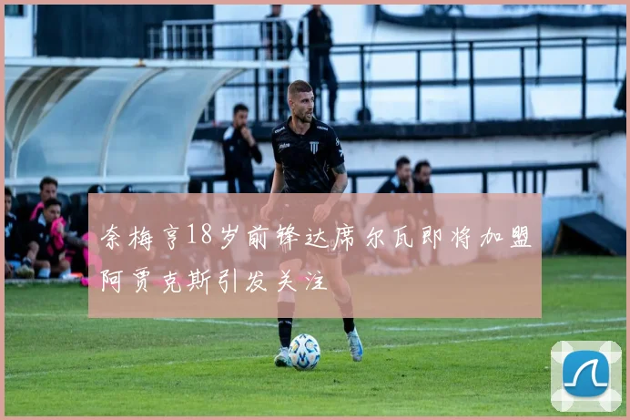 奈梅亨18岁前锋达席尔瓦即将加盟阿贾克斯引发关注