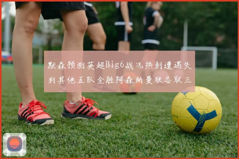 默森预测英超Big6战况热刺遭遇失利其他五队全胜阿森纳曼联各取三分