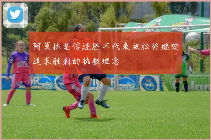 阿莫林坚信连胜不代表放松将继续追求胜利的执教理念
