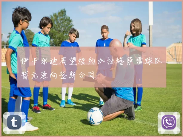 伊卡尔迪渴望续约加拉塔萨雷球队暂无意向签新合同