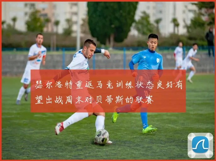 瑟尔洛特重返马竞训练状态良好有望出战周末对贝蒂斯的联赛