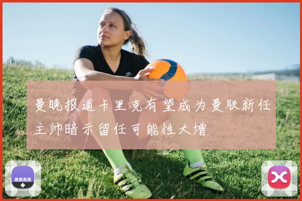 曼晚报道卡里克有望成为曼联新任主帅暗示留任可能性大增