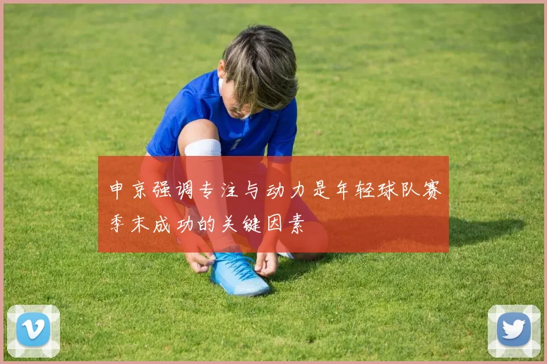 申京强调专注与动力是年轻球队赛季末成功的关键因素