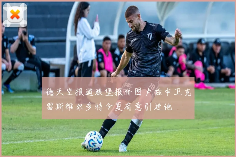 德天空报道狼堡报价图卢兹中卫克雷斯维尔多特今夏有意引进他