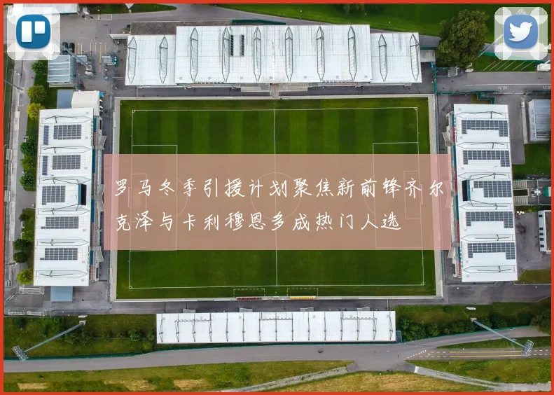 罗马冬季引援计划聚焦新前锋齐尔克泽与卡利穆恩多成热门人选
