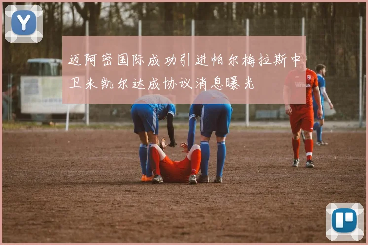 迈阿密国际成功引进帕尔梅拉斯中卫米凯尔达成协议消息曝光