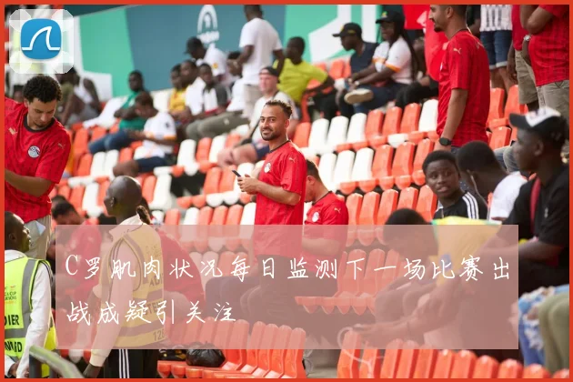 C罗肌肉状况每日监测下一场比赛出战成疑引关注