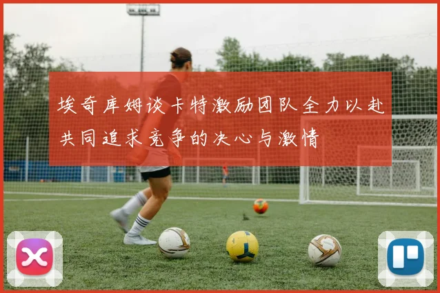 埃奇库姆谈卡特激励团队全力以赴共同追求竞争的决心与激情