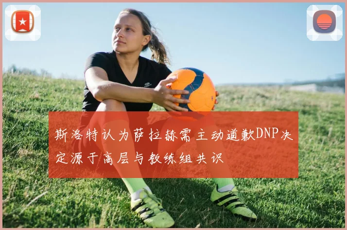 斯洛特认为萨拉赫需主动道歉DNP决定源于高层与教练组共识