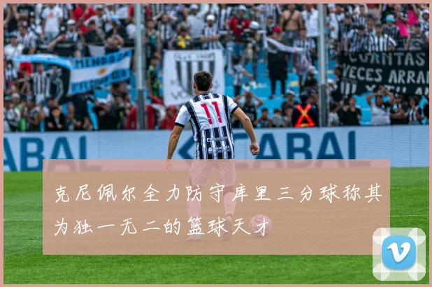 克尼佩尔全力防守库里三分球称其为独一无二的篮球天才