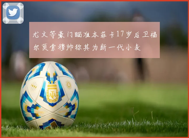 尤文等豪门瞄准本菲卡17岁后卫福尔莫索穆帅称其为新一代小麦