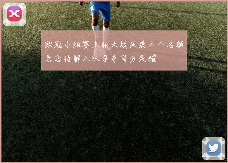 欧冠小组赛末轮大战来袭六个名额悬念待解八队争夺同分荣耀