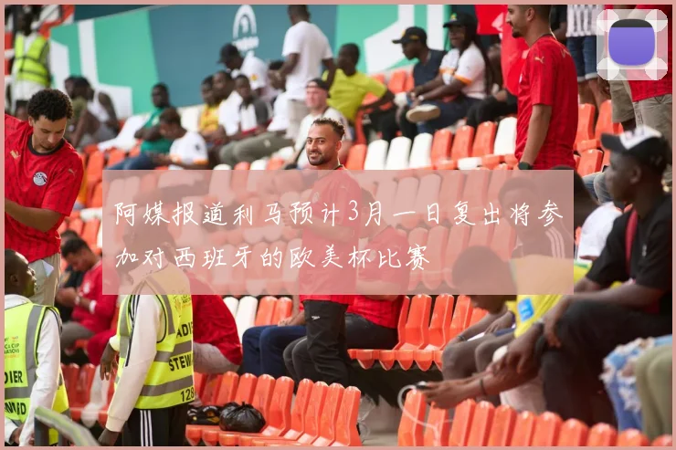 阿媒报道利马预计3月一日复出将参加对西班牙的欧美杯比赛