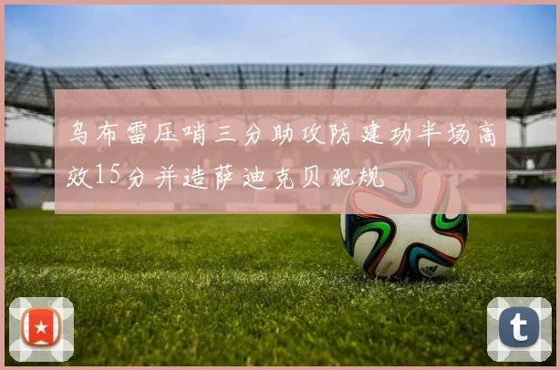 乌布雷压哨三分助攻防建功半场高效15分并造萨迪克贝犯规