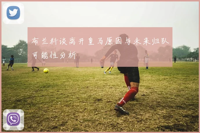 布兰科谈离开皇马原因与未来归队可能性分析