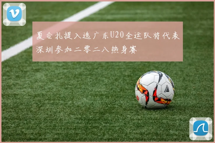 夏合扎提入选广东U20全运队将代表深圳参加二零二八热身赛