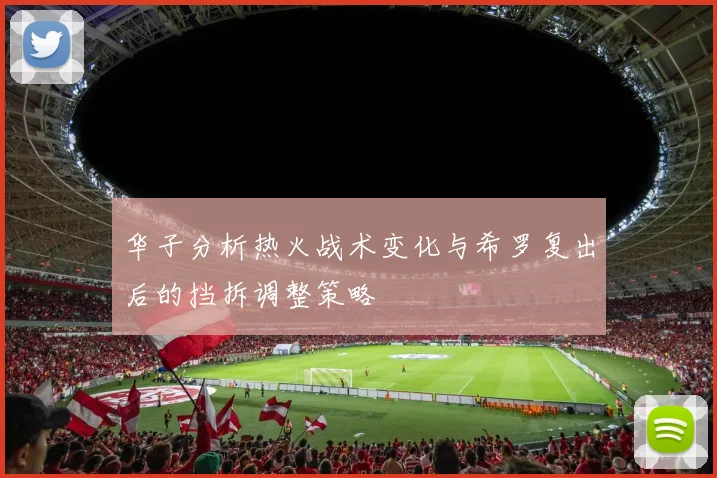 华子分析热火战术变化与希罗复出后的挡拆调整策略