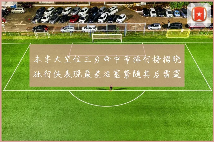 本季大空位三分命中率排行榜揭晓独行侠表现最差活塞紧随其后雷霆排名第九