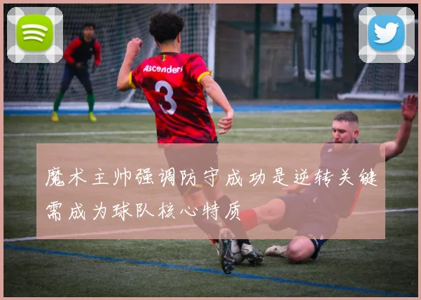 魔术主帅强调防守成功是逆转关键需成为球队核心特质