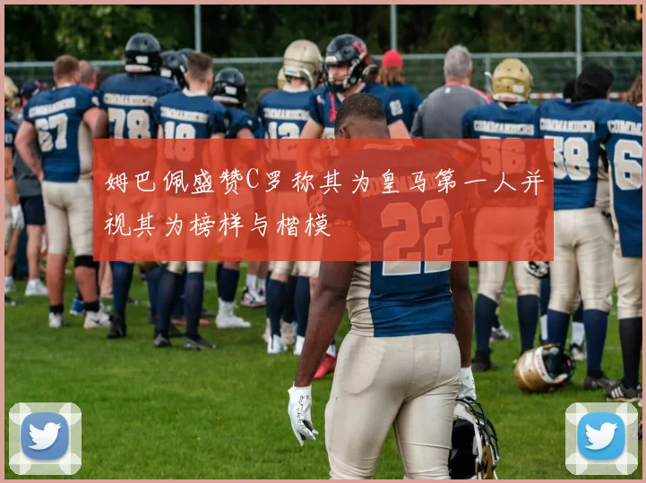姆巴佩盛赞C罗称其为皇马第一人并视其为榜样与楷模