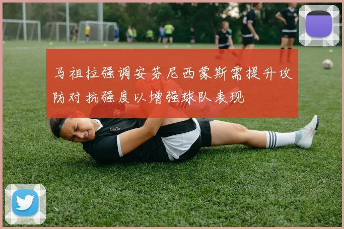 马祖拉强调安芬尼西蒙斯需提升攻防对抗强度以增强球队表现