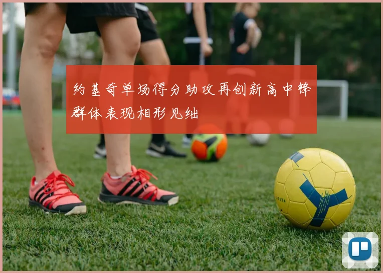 约基奇单场得分助攻再创新高中锋群体表现相形见绌