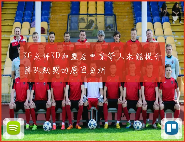 KG点评KD加盟后申京等人未能提升团队默契的原因分析