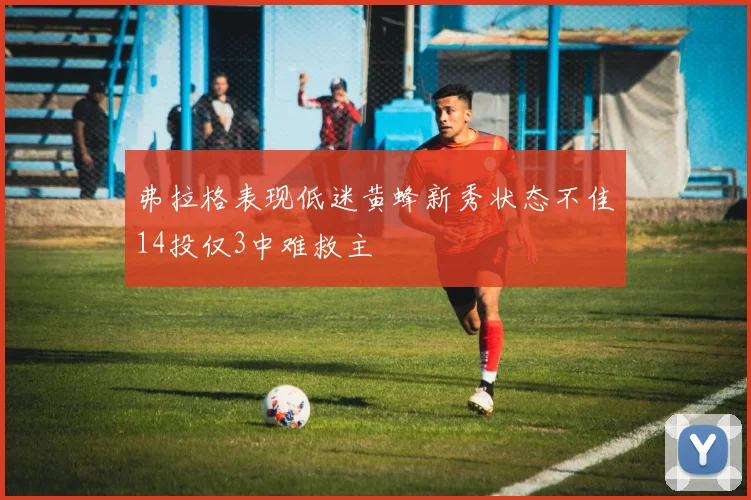 弗拉格表现低迷黄蜂新秀状态不佳14投仅3中难救主