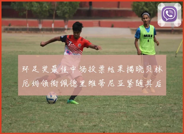 环足奖最佳中场投票结果揭晓贝林厄姆领衔佩德里维蒂尼亚紧随其后