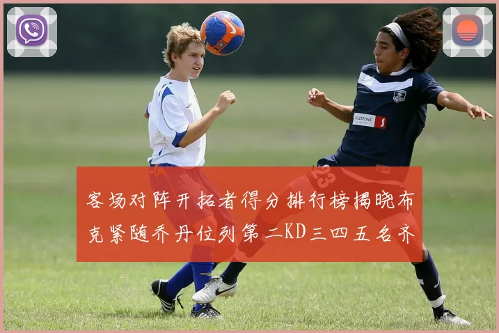 客场对阵开拓者得分排行榜揭晓布克紧随乔丹位列第二KD三四五名齐上榜