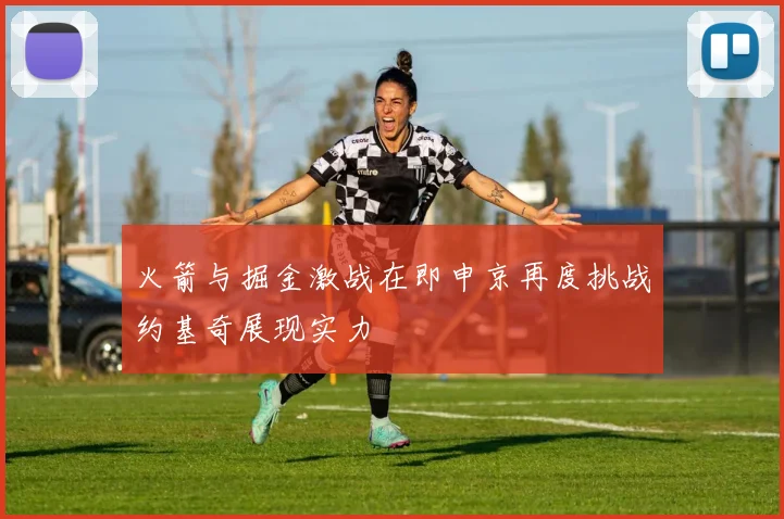 火箭与掘金激战在即申京再度挑战约基奇展现实力