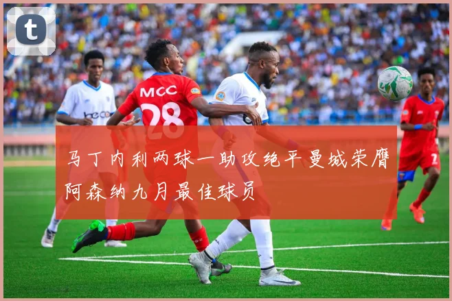 马丁内利两球一助攻绝平曼城荣膺阿森纳九月最佳球员