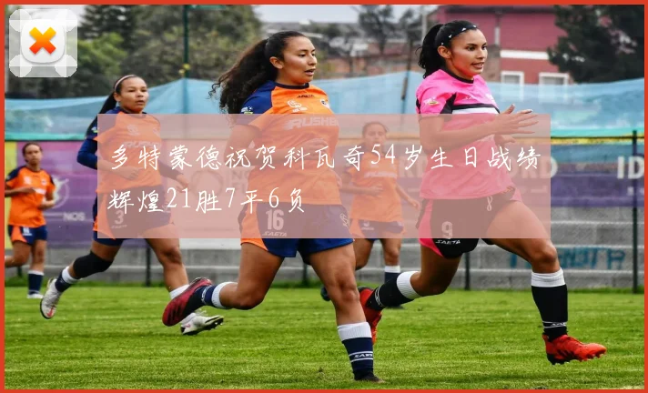 多特蒙德祝贺科瓦奇54岁生日战绩辉煌21胜7平6负