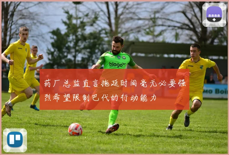 药厂总监直言拖延时间毫无必要强烈希望限制巴代的行动能力