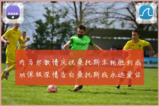 内马尔激情庆祝桑托斯末轮胜利成功保级深情告白桑托斯我永远爱你