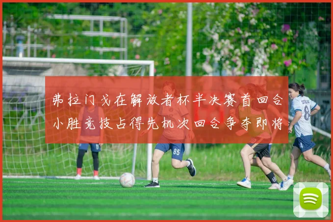 弗拉门戈在解放者杯半决赛首回合小胜竞技占得先机次回合争夺即将开启